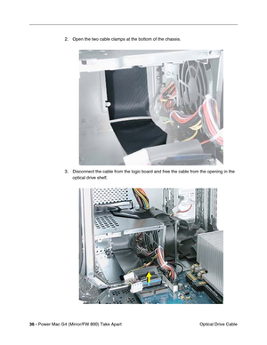 Page 3836 - Power Mac G4 (Mirror/FW 800) Take Apart
 Optical Drive Cable 2. Open the two cable clamps at the bottom of the chassis.
3. Disconnect the cable from the logic board and free the cable from the opening in the 
optical drive shelf. 