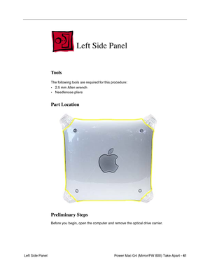 Page 43Power Mac G4 (Mirror/FW 800) Take Apart - 41
 Left Side Panel
Left Side Panel
Tools
The following tools are required for this procedure:
• 2.5 mm Allen wrench
• Needlenose pliers
Part Location
Preliminary Steps
Before you begin, open the computer and remove the optical drive carrier. 