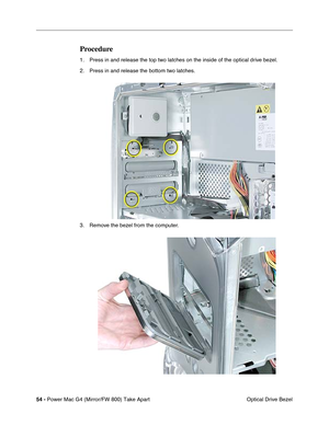 Page 5654 - Power Mac G4 (Mirror/FW 800) Take Apart
 Optical Drive Bezel
Procedure
1. Press in and release the top two latches on the inside of the optical drive bezel.
2. Press in and release the bottom two latches.
3. Remove the bezel from the computer. 