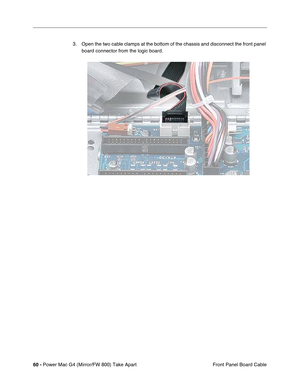 Page 6260 - Power Mac G4 (Mirror/FW 800) Take Apart
 Front Panel Board Cable 3. Open the two cable clamps at the bottom of the chassis and disconnect the front panel 
board connector from the logic board. 