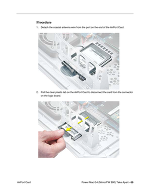 Page 71Power Mac G4 (Mirror/FW 800) Take Apart - 69
 AirPort Card
Procedure
1. Detach the coaxial antenna wire from the port on the end of the AirPort Card.
 
2. Pull the clear plastic tab on the AirPort Card to disconnect the card from the connector 
on the logic board.
  