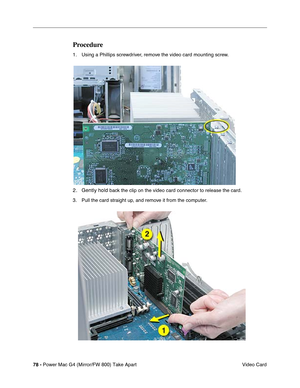 Page 8078 - Power Mac G4 (Mirror/FW 800) Take Apart
 Video Card
Procedure
1. Using a Phillips screwdriver, remove the video card mounting screw. 
2 . Gently hold back the clip on the video card connector to release the card. 
3. Pull the card straight up, and remove it from the computer. 