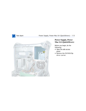 Page 135 Take ApartPower Supply, Power Mac G4 (QuickSilvers)  -   113
Power Supply, Power 
Mac G4 (QuickSilvers)
Before you begin, do the 
following:
¥ Open the side access 
panel.
¥ Remove the CD/DVD/Zip 
drive carrier. 