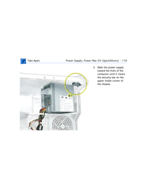 Page 140 Take ApartPower Supply, Power Mac G4 (QuickSilvers)  -   118
5. Slide the power supply 
toward the front of the 
computer until it clears 
the security bar on the 
upper inside corner of 
the chassis.  