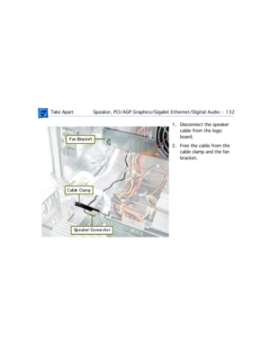 Page 154 Take ApartSpeaker, PCI/AGP Graphics/Gigabit Ethernet/Digital Audio  -   132
1. Disconnect the speaker 
cable from the logic 
board.
2. Free the cable from the 
cable clamp and the fan 
bracket. 