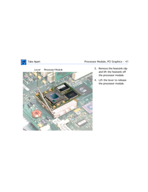 Page 63 
 Take ApartProcessor Module, PCI Graphics  -   41 
3. Remove the heatsink clip 
and lift the heatsink off 
the processor module. 
4. Lift the lever to release 
the processor module. 