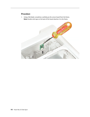 Page 105
110 Power Mac G5 Take Apart

Procedure
Using a flat-blade screwdriver, carefully pry the sensor board from the frame. 
Note: Double-stick tape on the back of the board attaches it to the frame.
1. 
