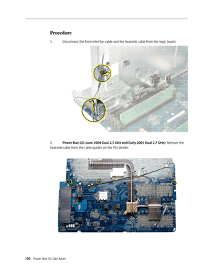 Page 145
150 Power Mac G5 Take Apart

Procedure
1.  Disconnect the front inlet fan cable and the heatsink cable from the logic board.
2.  
Power Mac G5 (June 2004 Dual 2.5 GHz and Early 2005 Dual 2.7 GHz): Remove the 
heatsink cable from the cable guides on the PCI divider. 