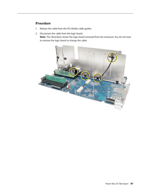 Page 82
Power Mac G5 Take Apart 87
Procedure
Release the cable from the PCI divider cable guides.
Disconnect the cable from the logic board.  
Note:  This illustration shows the logic board removed from the enclosure. You do not have 
to remove the logic board to change the cable.
1.
2. 