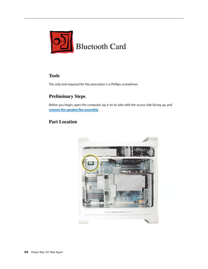 Page 59
64 Power Mac G5 Take Apart

Bluetooth Card
Tools
The only tool required for this procedure is a Phillips screwdriver.
Preliminary Steps
Before you begin, open the computer, lay it on its side with the access side facing up, and 
remove the speaker/fan assembly.
Part Location 