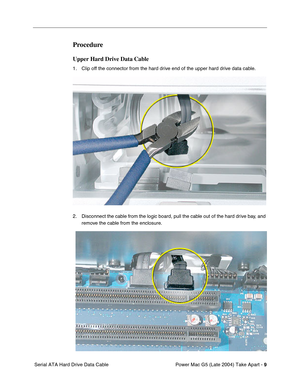 Page 18
 

Power Mac G5 (Late 2004) Take Apart - 
 
9
 
 Serial ATA Hard Drive Data Cable
 
Procedure
 
Upper Hard Drive Data Cable
 
1. Clip off the connector from the hard drive end of the upper hard drive data cable.
2. Disconnect the cable from the logic board, pull the cable out of the hard drive bay, and remove the cable from the enclosure. 