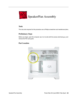 Page 44
Power Mac G5 (Late 2004) Take Apart - 35
 Speaker/Fan Assembly
Speaker/Fan Assembly
Tools
The only tools required for this procedure are a Phillips screwdriver and needlenose pliers.
Preliminary Steps
Before you begin, open the computer, lay it on its side with the access side facing up, and 
remove the PCI card guide.
Part Location 