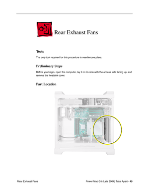 Page 54
Power Mac G5 (Late 2004) Take Apart - 45
 Rear Exhaust Fans
Rear Exhaust Fans
Tools
The only tool required for this procedure is needlenose pliers.
Preliminary Steps
Before you begin, open the computer, lay it on its side with the access side facing up, and 
remove the heatsink cover.
Part Location 