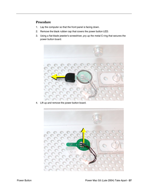 Page 66
Power Mac G5 (Late 2004) Take Apart - 57
 Power Button
Procedure
1. Lay the computer so that the front panel is facing down.
2. Remove the black rubber cap that covers the power button LED.
3. Using a  ﬂat-blade jeweler’s screwdriver, pry up the metal C-ring that secures the 
power button board.
4. Lift up and remove the power button board. 