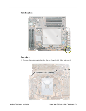 Page 79
Power Mac G5 (Late 2004) Take Apart - 70
 Modem Filter Board and Cable
Part Location
Procedure
1. Remove the modem cable from the clips on the underside of the logic board. 