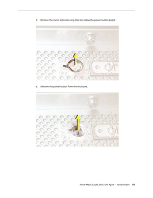 Page 111
Power Mac G5 (Late 2005) Take Apart — Power Button 111
Remove the metal activation ring that lies below the power button board. 
Remove the power button from the enclosure. 
5.
6. 