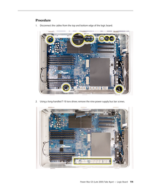 Page 114
Power Mac G5 (Late 2005) Take Apart — Logic Board 114
Procedure
Disconnect the cables from the top and bottom edge of the logic board. 
Using a long-handled T-10 torx driver, remove the nine power supply bus bar screws. 
1.
2. 