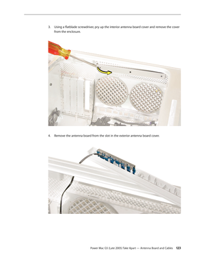 Page 123
Power Mac G5 (Late 2005) Take Apart — Antenna Board and Cables 123
Using a flatblade screwdriver, pry up the interior antenna board cover and remove the cover 
from the enclosure. 
Remove the antenna board from the slot in the exterior antenna board cover. 
3.
4. 