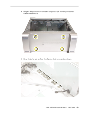 Page 129
Power Mac G5 (Late 2005) Take Apart — Power Supply 12
Using the Phillips screwdriver, remove the four power supply mounting screws on the 
bottom of the enclosure. 
Lift up the bus bar tabs to release them from the plastic runner on the enclosure. 
4.
5. 