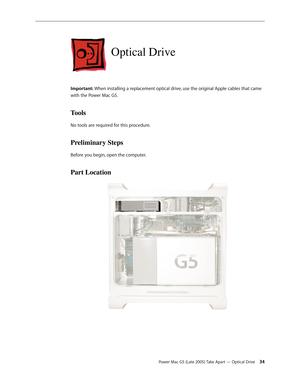 Page 34
Power Mac G5 (Late 2005) Take Apart — Optical Drive 34
Optical Drive
Important: When installing a replacement optical drive, use the original Apple cables that came 
with the Power Mac G5. 
Tools
No tools are required for this procedure.
Preliminary Steps
Before you begin, open the computer.
Part Location 