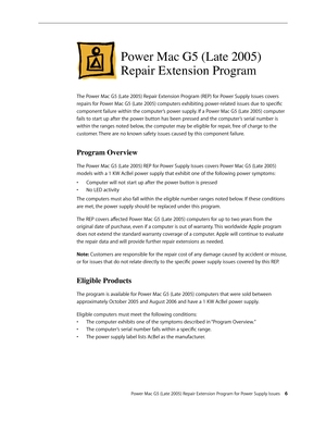 Page 6
Power Mac G5 (Late 2005) Repair Extension Program for Power Supply Issues 
Power Mac G5 (Late 2005) 
Repair Extension Program
The Power Mac G5 (Late 2005) Repair Extension Program (REP) for Power Supply Issues covers 
repairs for Power Mac G5 (Late 2005) computers exhibiting power-related issues due to specific 
component failure within the computer’s power supply. If a Power Mac G5 (Late 2005) computer 
fails to start up after the power button has been pressed and the computer’s serial number is...