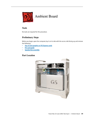 Page 59
Power Mac G5 (Late 2005) Take Apart — Ambient Board 5
Ambient Board
Tools
No tools are required for this procedure.
Preliminary Steps
Before you begin, open the computer, lay it on its side with the access side facing up, and remove 
the following:
Any 12-inch graphics or PCI Express cards
PCI card guide
Speaker/fan assembly
Part Location
•
•
• 