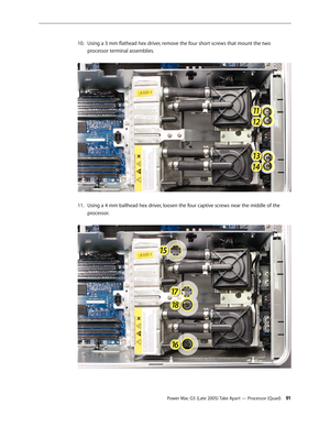 Page 91
Power Mac G5 (Late 2005) Take Apart — Processor (Quad) 1
Using a 3 mm flathead hex driver, remove the four short screws that mount the two 
processor terminal assemblies.  
Using a 4 mm ballhead hex driver, loosen the four captive screws near the middle of the 
processor. 
10.
11. 