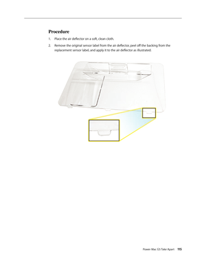 Page 110
Power Mac G5 Take Apart 115
Procedure
Place the air deflector on a soft, clean cloth.
Remove the original sensor label from the air deflector, peel off the backing from the 
replacement sensor label, and apply it to the air deflector as illustrated.
1.
2. 