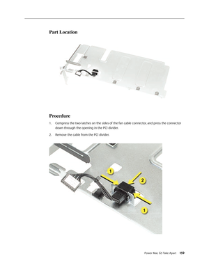 Page 154
Power Mac G5 Take Apart 159
Part Location
Procedure
Compress the two latches on the sides of the fan cable connector, and press the connector 
down through the opening in the PCI divider.
Remove the cable from the PCI divider.
1.
2. 