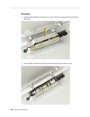 Page 157
162 Power Mac G5 Take Apart

Procedure
Using a jeweler’s flatblade screwdriver, pry up the metal cap covering the front panel board 
EMI shield.
Using a Phillips screwdriver, remove the two front panel board mounting screws.
1.
2. 