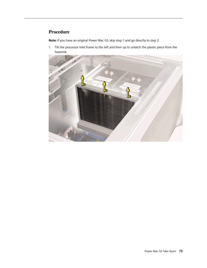 Page 68
Power Mac G5 Take Apart 73
Procedure
Note: If you have an original Power Mac G5, skip step 1 and go directly to step 2.
Tilt the processor inlet frame to the left and then up to unlatch the plastic piece from the 
heatsink.  
1. 