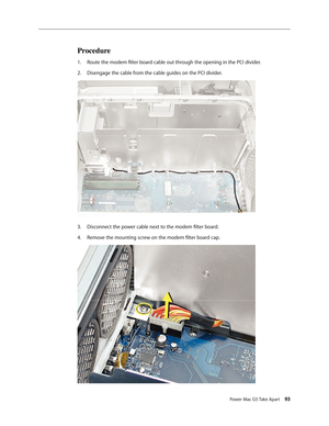 Page 88
Power Mac G5 Take Apart 93
Procedure
Route the modem filter board cable out through the opening in the PCI divider.
Disengage the cable from the cable guides on the PCI divider.
Disconnect the power cable next to the modem filter board.
Remove the mounting screw on the modem filter board cap.
1.
2.
3.
4. 