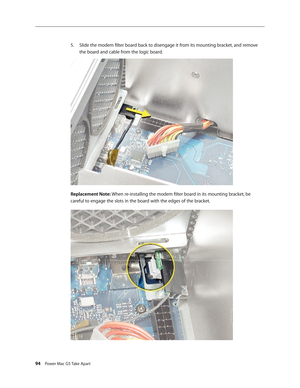 Page 89
94 Power Mac G5 Take Apart

Slide the modem filter board back to disengage it from its mounting bracket, and remove 
the board and cable from the logic board.
Replacement Note: When re-installing the modem filter board in its mounting bracket, be 
careful to engage the slots in the board with the edges of the bracket.
5. 