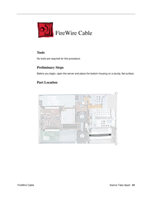 Page 63Xserve Take Apart - 61
 FireWire Cable
FireWire Cable
Tools
No tools are required for this procedure.
Preliminary Steps
Before you begin, open the server and place the bottom housing on a sturdy, ßat surface.
Part Location 