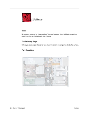 Page 7068 - Xserve Take Apart
 Battery
Battery
Tools
No tools are required for this procedure. You may, however, Þnd a ßatblade screwdriver 
useful in prying up the battery in step 1 below.
Preliminary Steps
Before you begin, open the server and place the bottom housing on a sturdy, ßat surface.
Part Location 