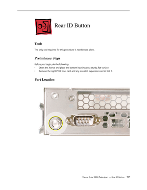 Page 117Xserve (Late 2006) Take Apart — Rear ID Button 11 7
Rear ID Button
Tools
The only tool required for this procedure is needlenose pliers.
Preliminary Steps
Before you begin, do the following:Open the Xserve and place the bottom housing on a sturdy, flat surface.
• 
Remove the right PCI-E riser card and any installed expansion card in slot 2
•  .
Part Location 