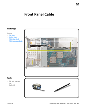 Page 112Xserve (Early 2009) Take Apart — Front Panel Cable 112 2010-06-28
First Steps
Remove:
• Top Cover
• Airflow Duct
• PCI-E Riser Cards
• PCI-E Expansion Cards
Tools
• ESD wrist strap and 
mat
• Black stick
Front Panel Cable  
