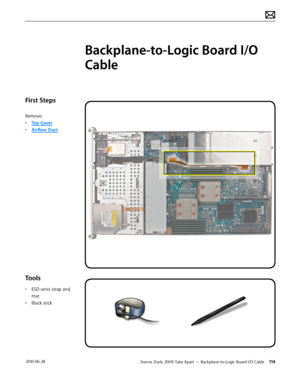 Page 114Xserve (Early 2009) Take Apart — Backplane-to-Logic Board I/O Cable 114 2010-06-28
First Steps
Remove:
• Top Cover
• Airflow Duct
Tools
• ESD wrist strap and 
mat
• Black stick
Backplane-to-Logic Board I/O 
Cable  