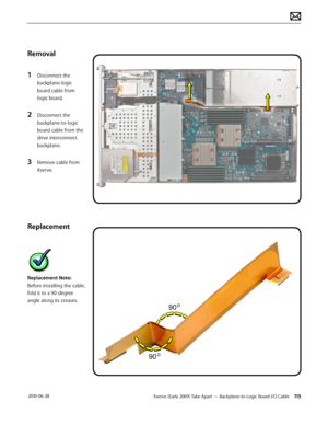 Page 115Xserve (Early 2009) Take Apart — Backplane-to-Logic Board I/O Cable 115 2010-06-28
Removal
1 Disconnect the 
backplane-logic 
board cable from 
logic board.
2 Disconnect the 
backplane-to-logic 
board cable from the 
drive interconnect 
backplane.
3 Remove cable from 
Xserve.
Replacement
Replacement Note: 
Before installing the cable, 
fold it to a 90-degree 
angle along its creases.  