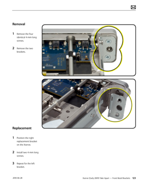 Page 123Xserve (Early 2009) Take Apart — Front Bezel Brackets 123 2010-06-28
Removal
1 Remove the four 
identical 4-mm long 
screws.
2 Remove the two 
brackets.
Replacement
1 Position the right 
replacement bracket 
on the Xserve. 
2 Install two 4-mm long 
screws.
3 Repeat for the left 
bracket.  