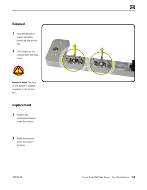 Page 128Xserve (Early 2009) Take Apart — Front Panel Buttons 128 2010-06-28
Removal
1 Hold the power or 
system identifier 
button by the plastic 
tab.
2 Lift straight up and 
remove from the front 
bezel.
Removal Note: The face 
of the button is loosely 
attached to the button 
LED.
Replacement
1 Position the 
replacement button 
in the front bezel.
2 Verify the buttons 
are in the correct 
position.  