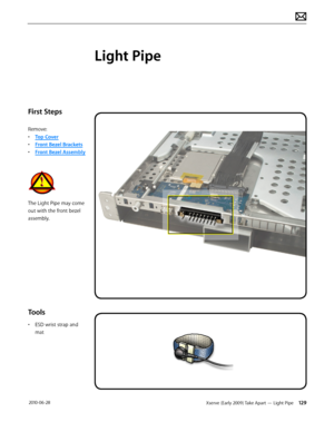 Page 129Xserve (Early 2009) Take Apart — Light Pipe 129 2010-06-28
First Steps
Remove:
• Top Cover
• Front Bezel Brackets
• Front Bezel Assembly
The Light Pipe may come 
out with the front bezel 
assembly.
Tools
• ESD wrist strap and 
mat
Light Pipe  