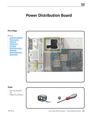 Page 139Xserve (Early 2009) Take Apart — Power Distribution Board 139 2010-06-28
First Steps
Remove:
• Apple Drive Module
• Power Supply
• Top Cover
• Airflow Duct
• Fan Array
• Drive Interconnect 
Backplane
• Power Distribution 
Board Cable
Tools
• ESD wrist strap and 
mat
• Phillips #2 screwdriver
Power Distribution Board  