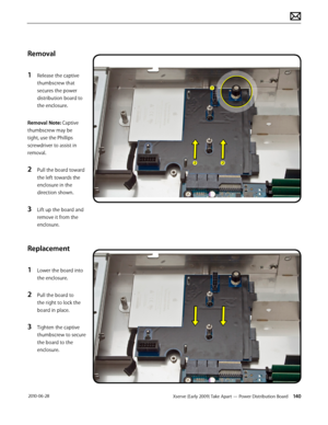 Page 140Xserve (Early 2009) Take Apart — Power Distribution Board 140 2010-06-28
Removal
1 Release the captive 
thumbscrew that 
secures the power 
distribution board to 
the enclosure.
Removal Note: Captive 
thumbscrew may be 
tight, use the Phillips 
screwdriver to assist in 
removal.
2 Pull the board toward 
the left towards the 
enclosure in the 
direction shown.
3 Lift up the board and 
remove it from the 
enclosure.
Replacement
1 Lower the board into 
the enclosure.
2 Pull the board to 
the right to lock...