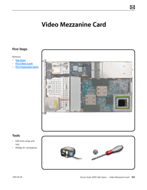 Page 153Xserve (Early 2009) Take Apart — Video Mezzanine Card 153 2010-06-28
First Steps
Remove:
• Top Cover
• PCI-E Riser Cards
• PCI-E Expansion Cards
Tools
• ESD wrist strap and 
mat
• Phillips #1 screwdriver
Video Mezzanine Card  