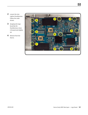 Page 157Xserve (Early 2009) Take Apart — Logic Board 157 2010-06-28
2 Loosen the nine 
captive thumbscrews. 
Follow the order 
shown.
3 Grasping the logic 
board by the 
thumbscrews, move 
it forward and slightly 
up.
4 Remove from the 
Xserve.  