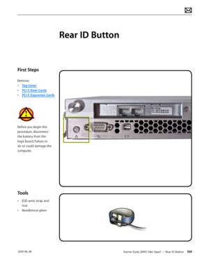 Page 159Xserve (Early 2009) Take Apart — Rear ID Button 159 2010-06-28
First Steps
Remove:
• Top Cover
• PCI-E Riser Cards
• PCI-E Expansion Cards
Before you begin this 
procedure, disconnect 
the battery from the 
logic board. Failure to 
do so could damage the 
computer.
Tools
• ESD wrist strap and 
mat
• Needlenose pliers
Rear ID Button  