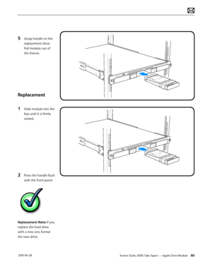 Page 80Xserve (Early 2009) Take Apart — Apple Drive Module 80 2010-06-28
5 Grasp handle on the 
replacement drive. 
Pull module out of 
the Xserve.
Replacement
1 Slide module into the 
bay until it is firmly 
seated.
2 Press the handle flush 
with the front panel.
Replacement Note: If you 
replace the hard drive 
with a new one, format 
the new drive.  