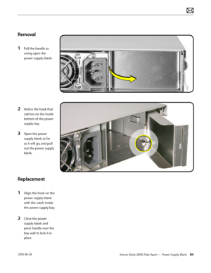 Page 84Xserve (Early 2009) Take Apart — Power Supply Blank 84 2010-06-28
Removal
1 Pull the handle to 
swing open the 
power supply blank.
2 Notice the hook that 
catches on the inside 
bottom of the power 
supply bay.
3 Open the power 
supply blank as far 
as it will go, and pull 
out the power supply 
blank.
Replacement
1 Align the hook on the 
power supply blank 
with the catch inside 
the power supply bay.
2 Close the power 
supply blank and 
press handle over the 
bay wall to lock it in 
place  