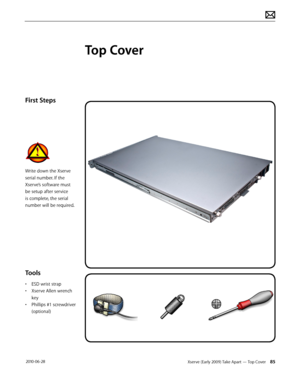 Page 85Xserve (Early 2009) Take Apart — Top Cover 85 2010-06-28
First Steps
Write down the Xserve 
serial number. If the 
Xserve’s software must 
be setup after service 
is complete, the serial 
number will be required.
Tools
• ESD wrist strap
• Xserve Allen wrench 
key
• Phillips #1 screwdriver 
(optional)
Top Cover  